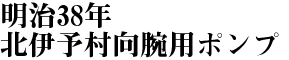 明治38年北伊予村向腕用ポンプ